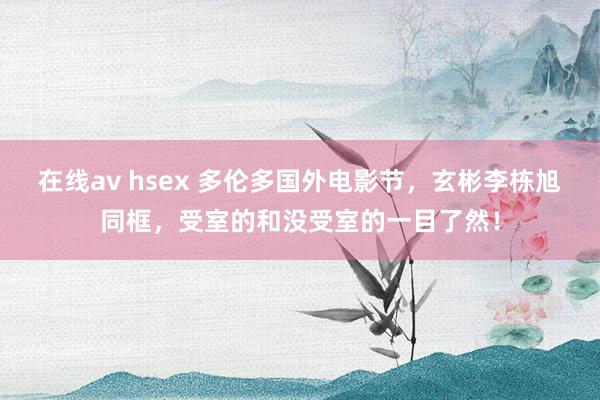 在线av hsex 多伦多国外电影节，玄彬李栋旭同框，受室的和没受室的一目了然！