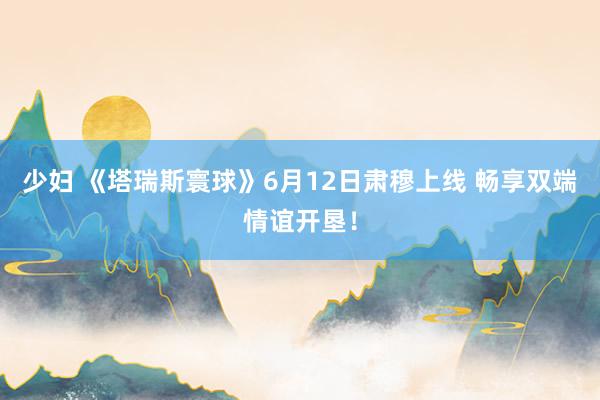 少妇 《塔瑞斯寰球》6月12日肃穆上线 畅享双端情谊开垦！