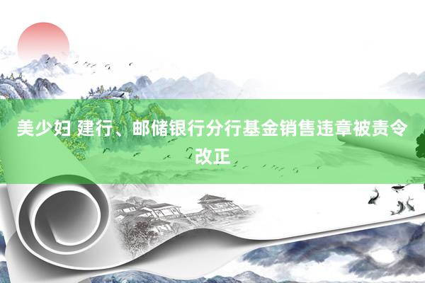 美少妇 建行、邮储银行分行基金销售违章被责令改正