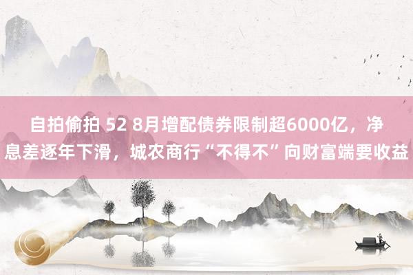 自拍偷拍 52 8月增配债券限制超6000亿，净息差逐年下滑，城农商行“不得不”向财富端要收益