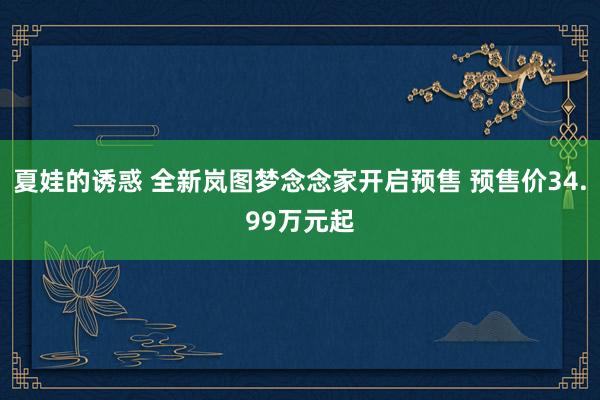 夏娃的诱惑 全新岚图梦念念家开启预售 预售价34.99万元起