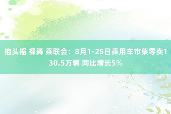 抱头摇 裸舞 乘联会：8月1-25日乘用车市集零卖130.5万辆 同比增长5%