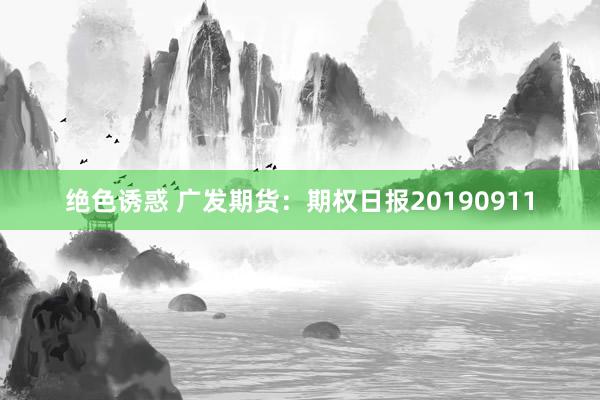 绝色诱惑 广发期货：期权日报20190911