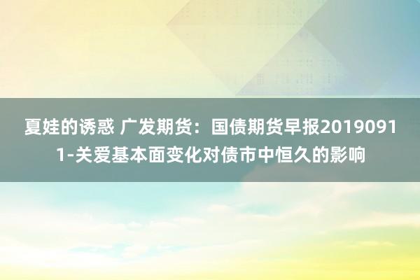 夏娃的诱惑 广发期货：国债期货早报20190911-关爱基本面变化对债市中恒久的影响