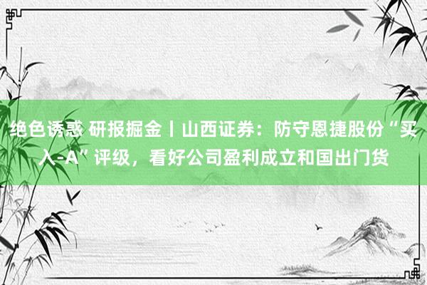 绝色诱惑 研报掘金丨山西证券：防守恩捷股份“买入-A”评级，看好公司盈利成立和国出门货