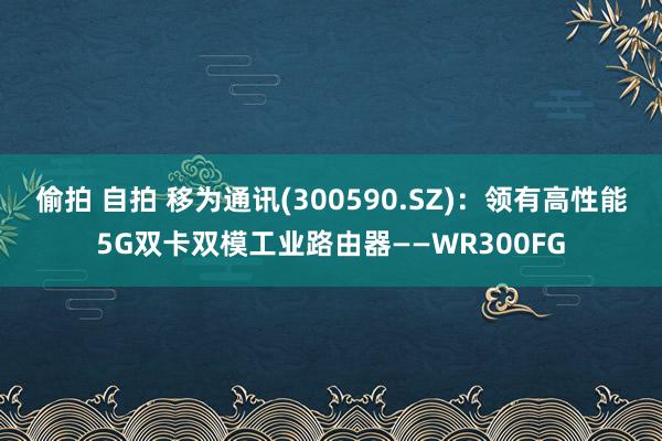 偷拍 自拍 移为通讯(300590.SZ)：领有高性能5G双卡双模工业路由器——WR300FG