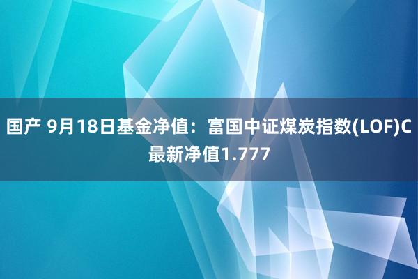 国产 9月18日基金净值：富国中证煤炭指数(LOF)C最新净值1.777