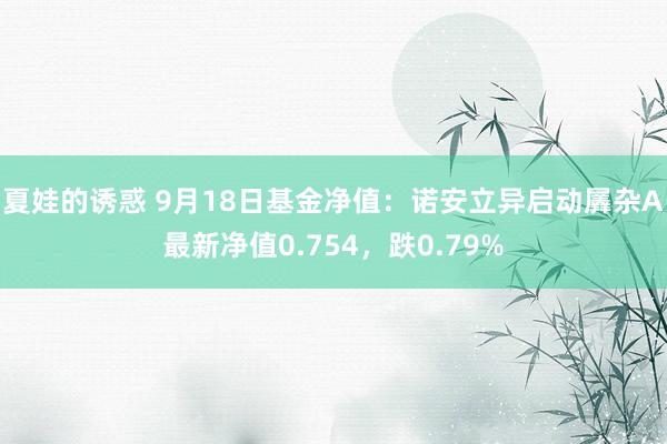 夏娃的诱惑 9月18日基金净值：诺安立异启动羼杂A最新净值0.754，跌0.79%