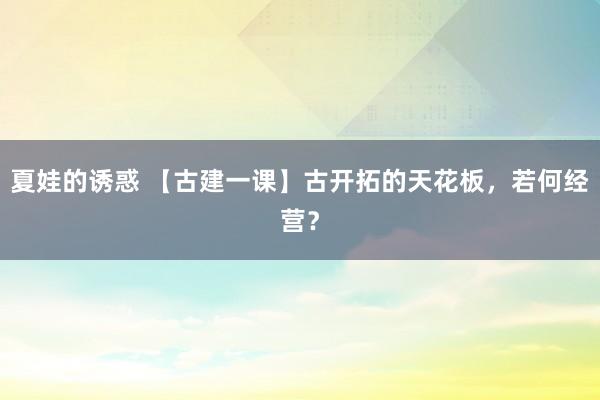 夏娃的诱惑 【古建一课】古开拓的天花板，若何经营？