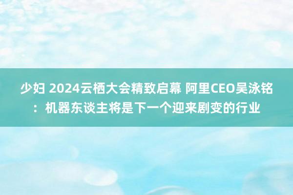 少妇 2024云栖大会精致启幕 阿里CEO吴泳铭：机器东谈主将是下一个迎来剧变的行业