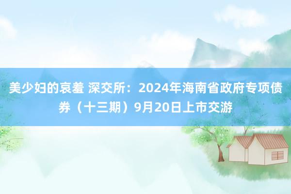 美少妇的哀羞 深交所：2024年海南省政府专项债券（十三期）9月20日上市交游