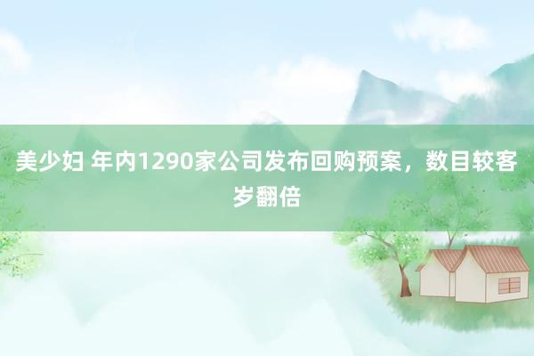 美少妇 年内1290家公司发布回购预案，数目较客岁翻倍