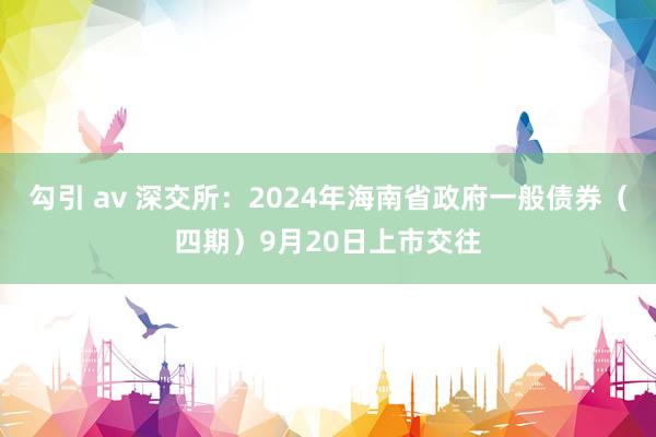 勾引 av 深交所：2024年海南省政府一般债券（四期）9月20日上市交往