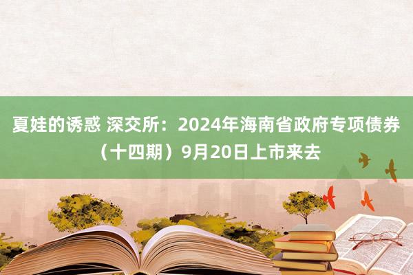 夏娃的诱惑 深交所：2024年海南省政府专项债券（十四期）9月20日上市来去