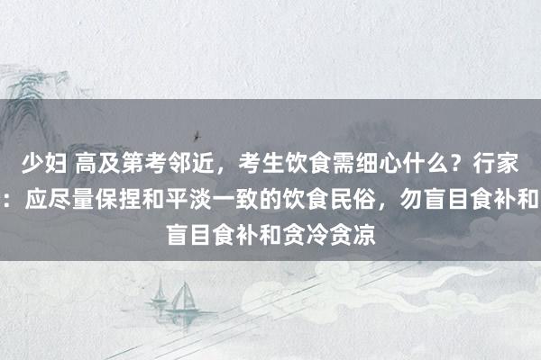 少妇 高及第考邻近，考生饮食需细心什么？行家恢复每经：应尽量保捏和平淡一致的饮食民俗，勿盲目食补和贪冷贪凉