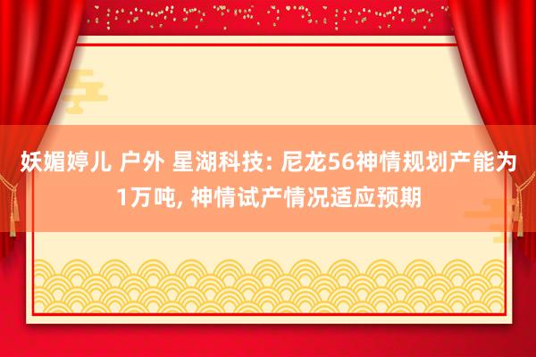 妖媚婷儿 户外 星湖科技: 尼龙56神情规划产能为1万吨， 神情试产情况适应预期