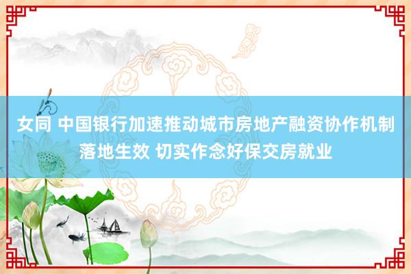 女同 中国银行加速推动城市房地产融资协作机制落地生效 切实作念好保交房就业