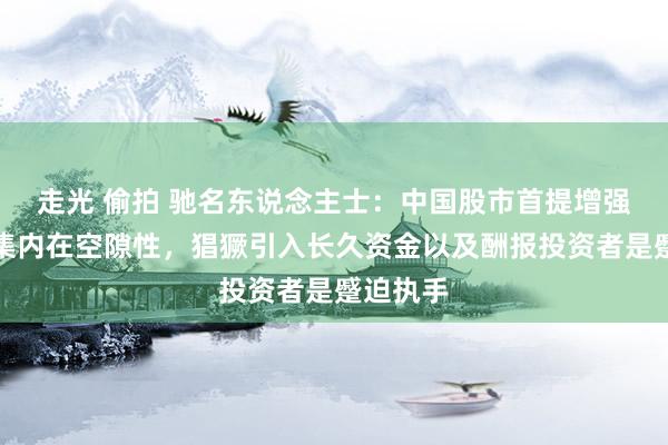 走光 偷拍 驰名东说念主士：中国股市首提增强本钱市集内在空隙性，猖獗引入长久资金以及酬报投资者是蹙迫执手