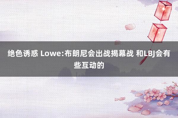 绝色诱惑 Lowe:布朗尼会出战揭幕战 和LBJ会有些互动的