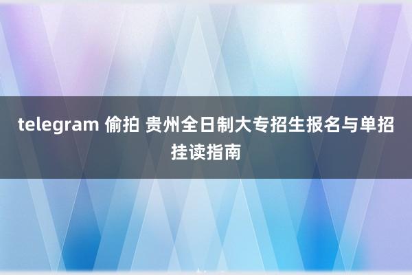 telegram 偷拍 贵州全日制大专招生报名与单招挂读指南