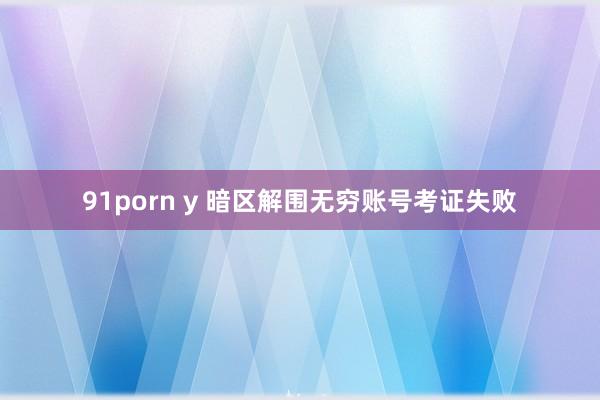 91porn y 暗区解围无穷账号考证失败