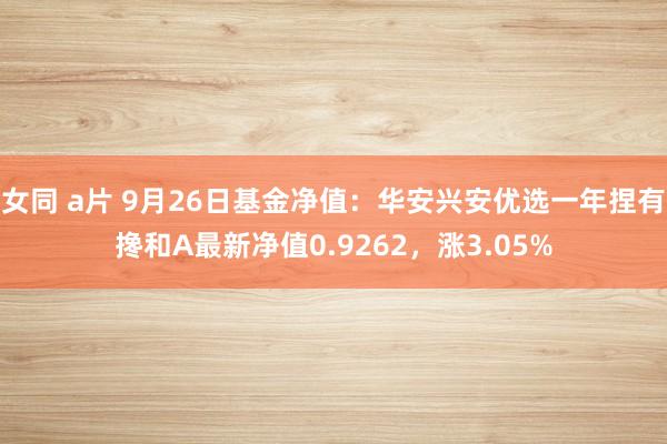 女同 a片 9月26日基金净值：华安兴安优选一年捏有搀和A最新净值0.9262，涨3.05%