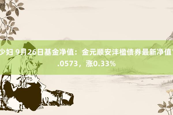 少妇 9月26日基金净值：金元顺安沣楹债券最新净值1.0573，涨0.33%