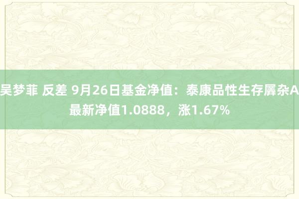 吴梦菲 反差 9月26日基金净值：泰康品性生存羼杂A最新净值1.0888，涨1.67%