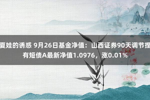 夏娃的诱惑 9月26日基金净值：山西证券90天调节捏有短债A最新净值1.0976，涨0.01%