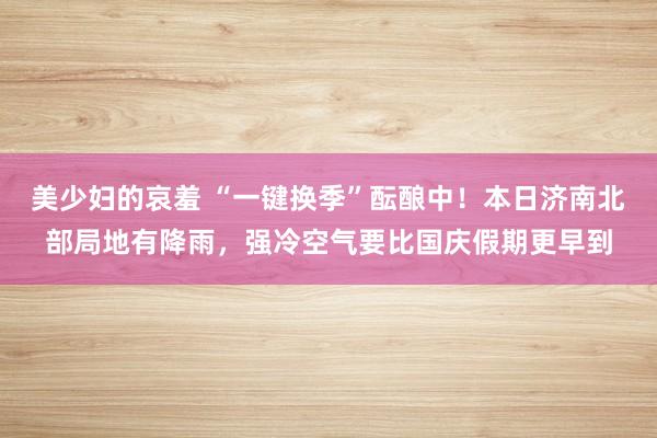 美少妇的哀羞 “一键换季”酝酿中！本日济南北部局地有降雨，强冷空气要比国庆假期更早到