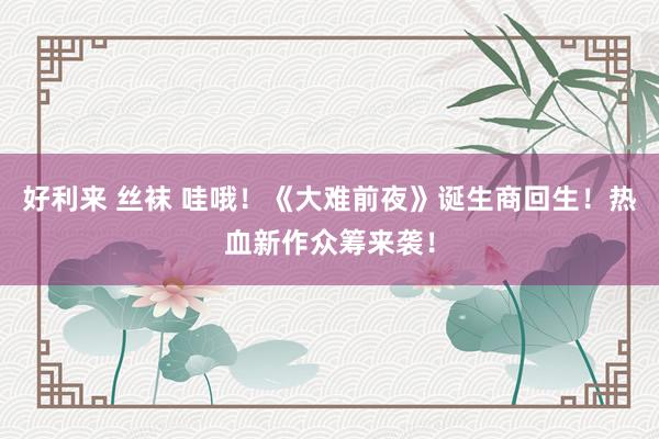 好利来 丝袜 哇哦！《大难前夜》诞生商回生！热血新作众筹来袭！