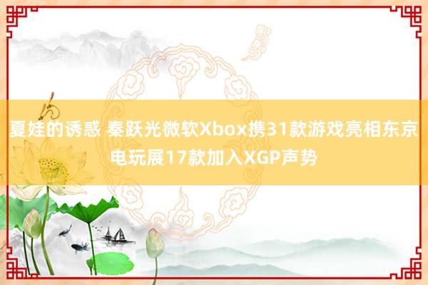 夏娃的诱惑 秦跃光微软Xbox携31款游戏亮相东京电玩展17款加入XGP声势