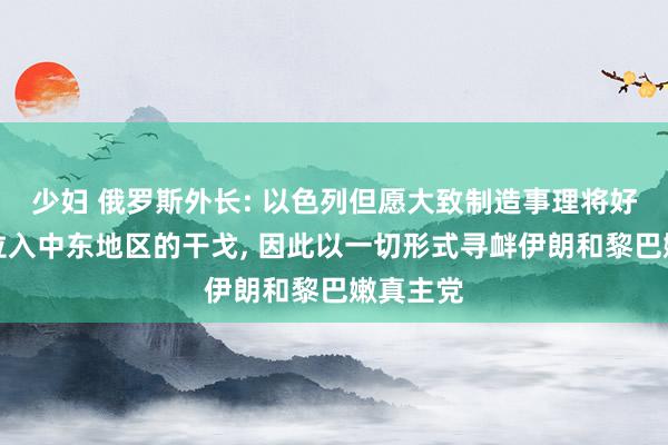 少妇 俄罗斯外长: 以色列但愿大致制造事理将好意思国拉入中东地区的干戈， 因此以一切形式寻衅伊朗和黎巴嫩真主党