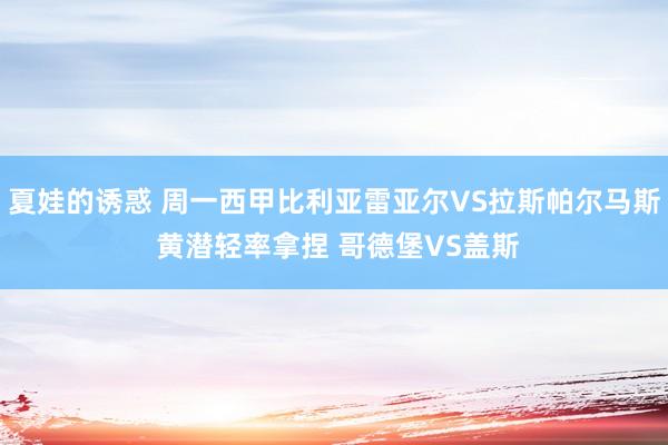 夏娃的诱惑 周一西甲比利亚雷亚尔VS拉斯帕尔马斯 黄潜轻率拿捏 哥德堡VS盖斯