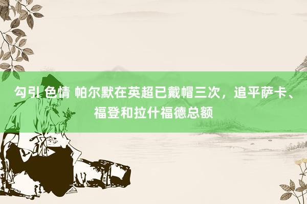 勾引 色情 帕尔默在英超已戴帽三次，追平萨卡、福登和拉什福德总额