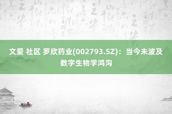 文爱 社区 罗欣药业(002793.SZ)：当今未波及数字生物学鸿沟