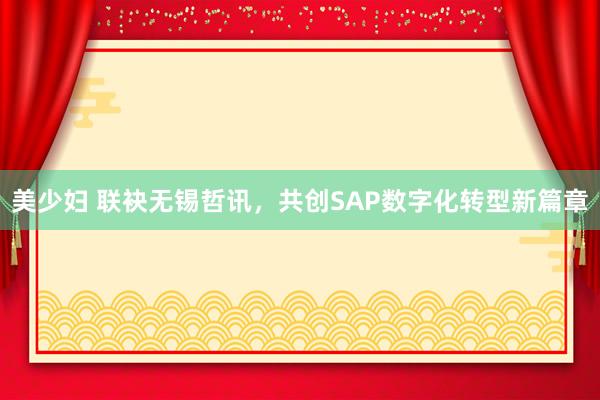 美少妇 联袂无锡哲讯，共创SAP数字化转型新篇章