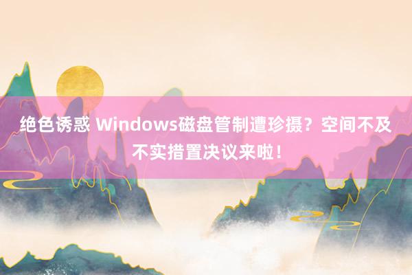 绝色诱惑 Windows磁盘管制遭珍摄？空间不及不实措置决议来啦！