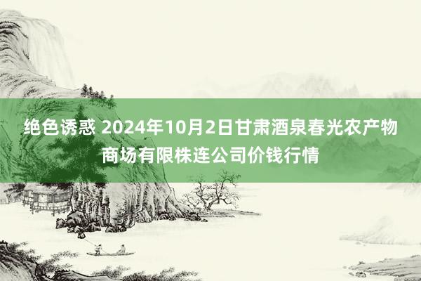 绝色诱惑 2024年10月2日甘肃酒泉春光农产物商场有限株连公司价钱行情