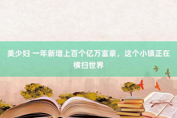 美少妇 一年新增上百个亿万富豪，这个小镇正在横扫世界