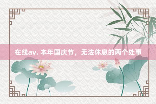 在线av. 本年国庆节，无法休息的两个处事