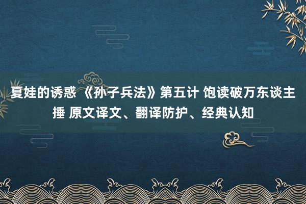 夏娃的诱惑 《孙子兵法》第五计 饱读破万东谈主捶 原文译文、翻译防护、经典认知