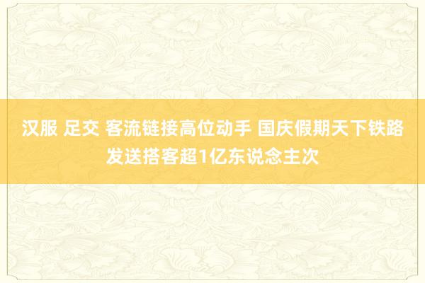 汉服 足交 客流链接高位动手 国庆假期天下铁路发送搭客超1亿东说念主次