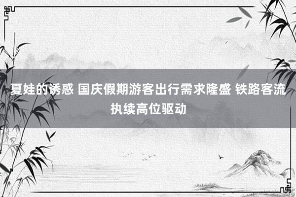 夏娃的诱惑 国庆假期游客出行需求隆盛 铁路客流执续高位驱动