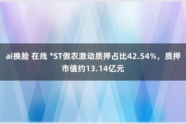 ai换脸 在线 *ST傲农激动质押占比42.54%，质押市值约13.14亿元