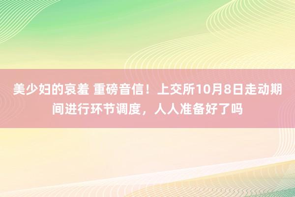 美少妇的哀羞 重磅音信！上交所10月8日走动期间进行环节调度，人人准备好了吗