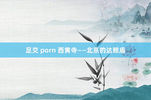 足交 porn 西黄寺——北京的达赖庙