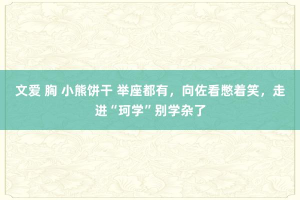 文爱 胸 小熊饼干 举座都有，向佐看憋着笑，走进“珂学”别学杂了