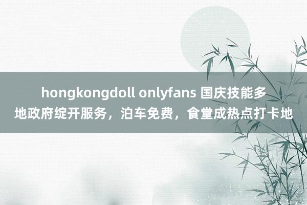 hongkongdoll onlyfans 国庆技能多地政府绽开服务，泊车免费，食堂成热点打卡地