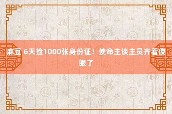 麻豆 6天捡1000张身份证！使命主谈主员齐看傻眼了